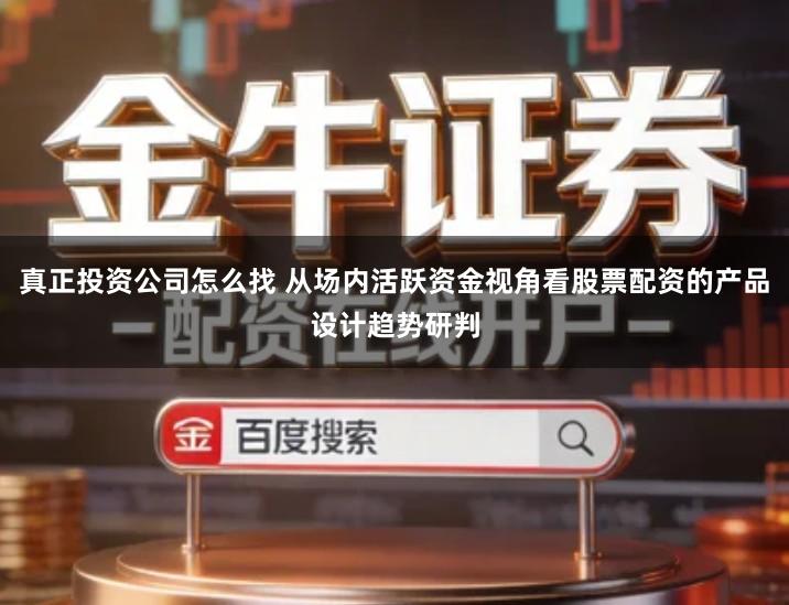 真正投资公司怎么找 从场内活跃资金视角看股票配资的产品设计趋势研判
