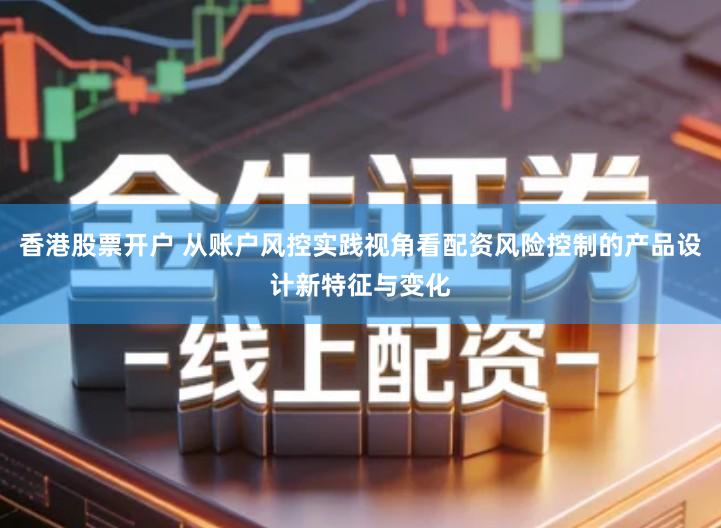 香港股票开户 从账户风控实践视角看配资风险控制的产品设计新特征与变化