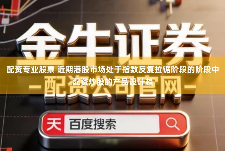 配资专业股票 近期港股市场处于指数反复拉锯阶段的阶段中配资炒股的产品设计趋