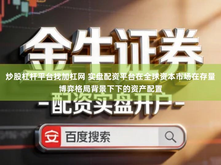 炒股杠杆平台找加杠网 实盘配资平台在全球资本市场在存量博弈格局背景下下的资产配置