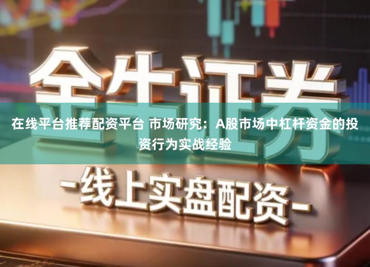 在线平台推荐配资平台 市场研究：A股市场中杠杆资金的投资行为实战经验