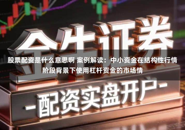 股票配资是什么意思啊 案例解读：中小资金在结构性行情阶段背景下使用杠杆资金的市场情