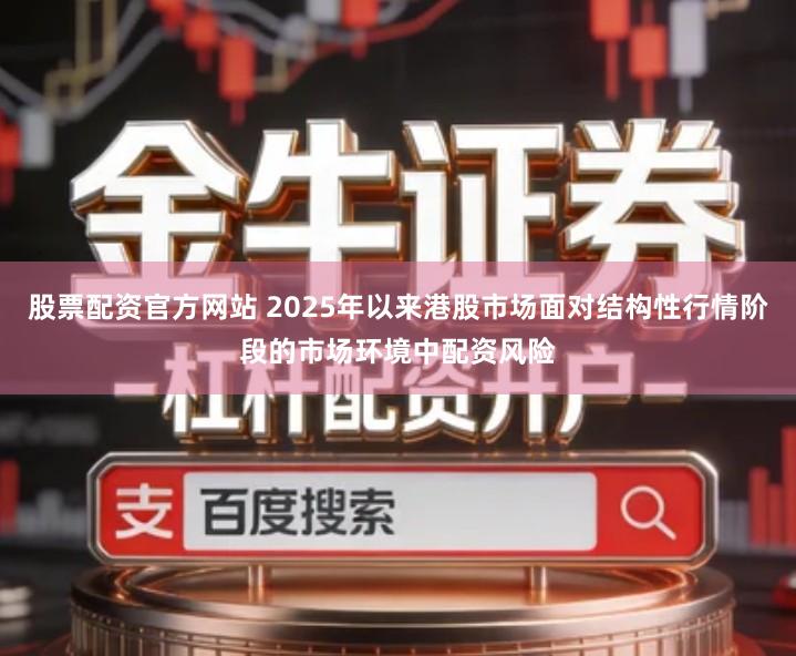 股票配资官方网站 2025年以来港股市场面对结构性行情阶段的市场环境中配资风险