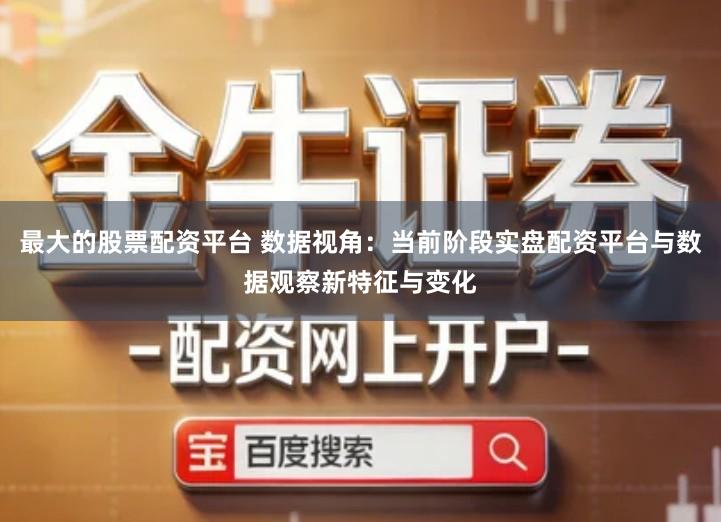最大的股票配资平台 数据视角：当前阶段实盘配资平台与数据观察新特征与变化