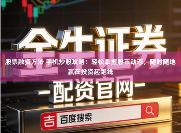 股票融资方法 手机炒股攻略：轻松掌握股市动态，随时随地赢在投资起跑线