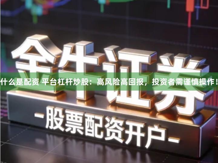 什么是配资 平台杠杆炒股：高风险高回报，投资者需谨慎操作！