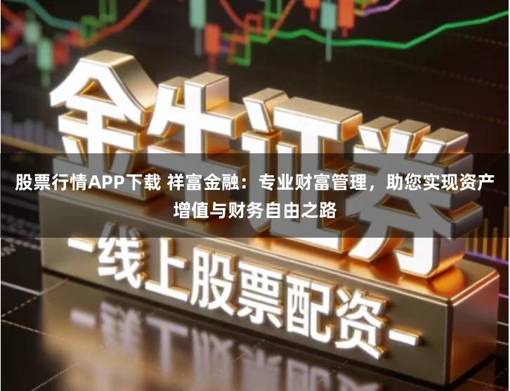 股票行情APP下载 祥富金融：专业财富管理，助您实现资产增值与财务自由之路