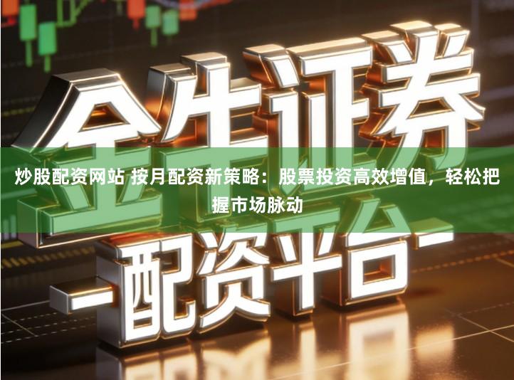 炒股配资网站 按月配资新策略：股票投资高效增值，轻松把握市场脉动