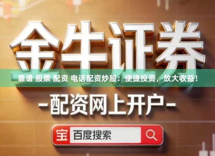 靠谱 股票 配资 电话配资炒股：便捷投资，放大收益！