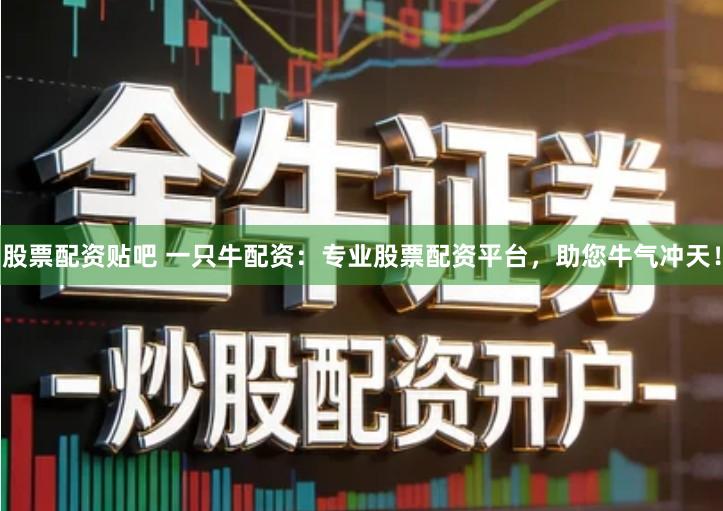 股票配资贴吧 一只牛配资：专业股票配资平台，助您牛气冲天！
