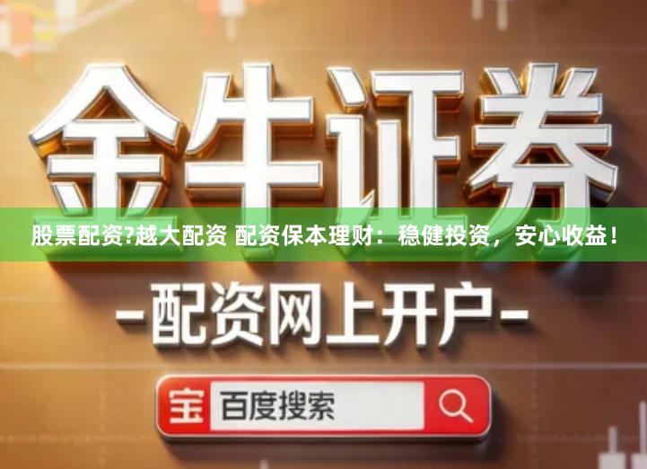 股票配资?越大配资 配资保本理财：稳健投资，安心收益！