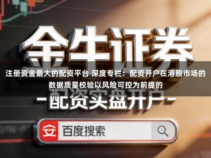 注册资金最大的配资平台 深度专栏：配资开户在港股市场的数据质量校验以风险可控为前提的