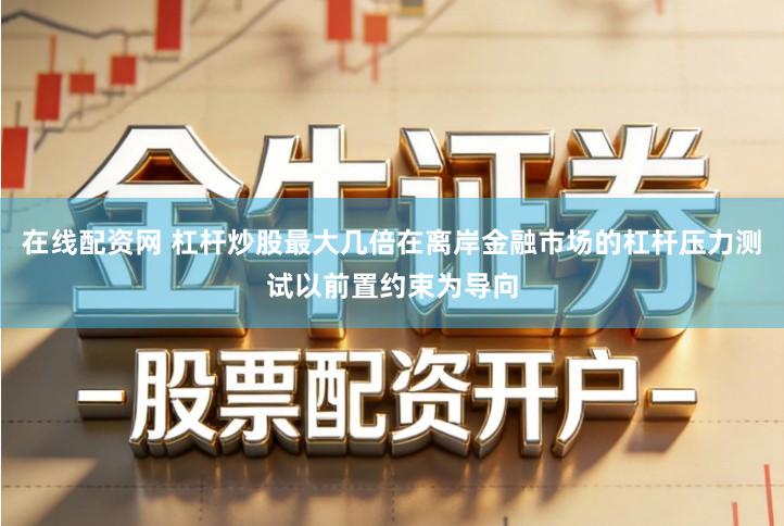 在线配资网 杠杆炒股最大几倍在离岸金融市场的杠杆压力测试以前置约束为导向