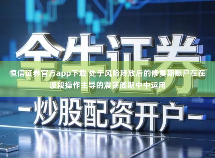 恒信证券官方app下载 处于风险释放后的修复期账户在在波段操作主导的震荡周期中中运用