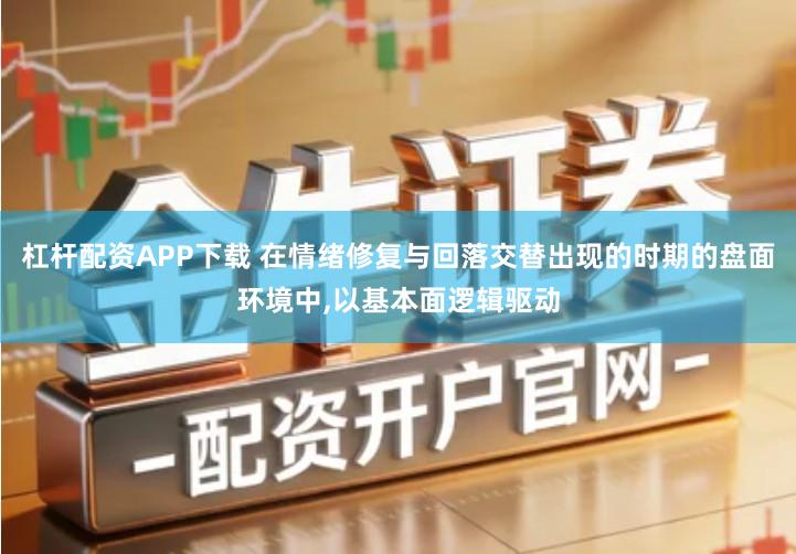 杠杆配资APP下载 在情绪修复与回落交替出现的时期的盘面环境中,以基本面逻辑驱动