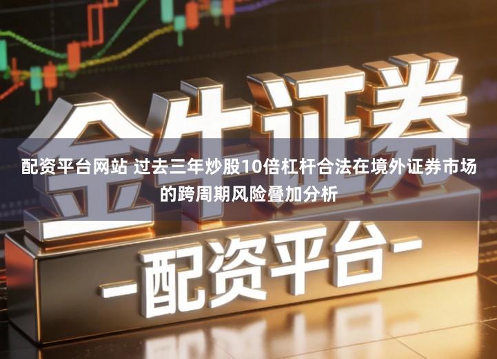 配资平台网站 过去三年炒股10倍杠杆合法在境外证券市场的跨周期风险叠加分析