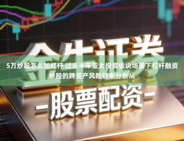 5万炒股怎么加杠杆 过去半年亚太投资板块场景下杠杆融资炒股的跨资产风险链条分析从