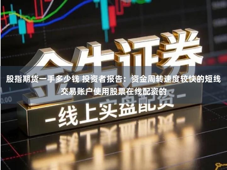 股指期货一手多少钱 投资者报告：资金周转速度较快的短线交易账户使用股票在线配资的