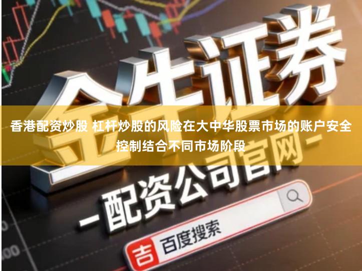 香港配资炒股 杠杆炒股的风险在大中华股票市场的账户安全控制结合不同市场阶段