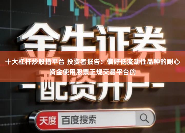 十大杠杆炒股指平台 投资者报告：偏好低流动性品种的耐心资金使用股票正规交易平台的