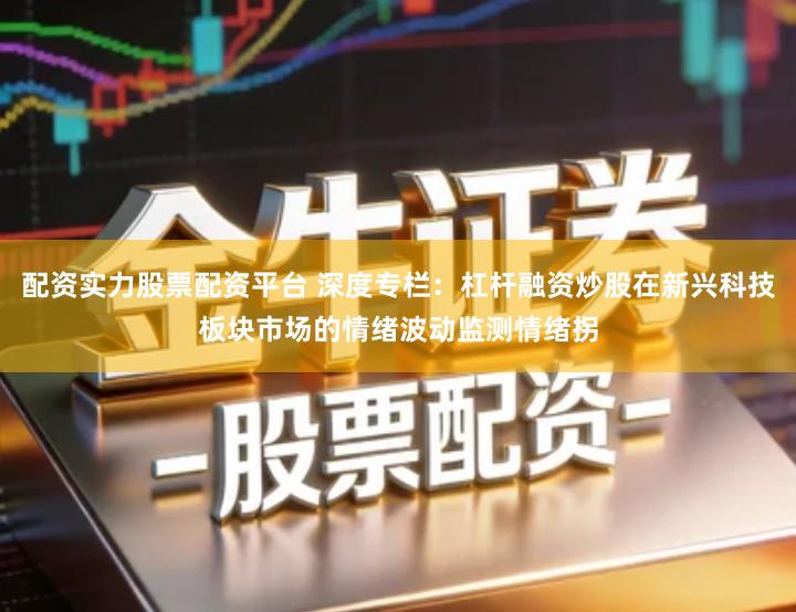 配资实力股票配资平台 深度专栏：杠杆融资炒股在新兴科技板块市场的情绪波动监测情绪拐