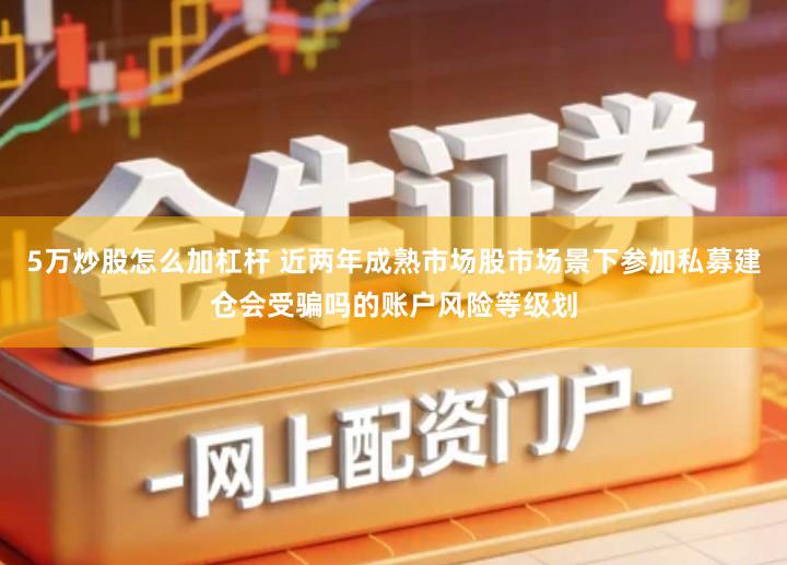 5万炒股怎么加杠杆 近两年成熟市场股市场景下参加私募建仓会受骗吗的账户风险等级划