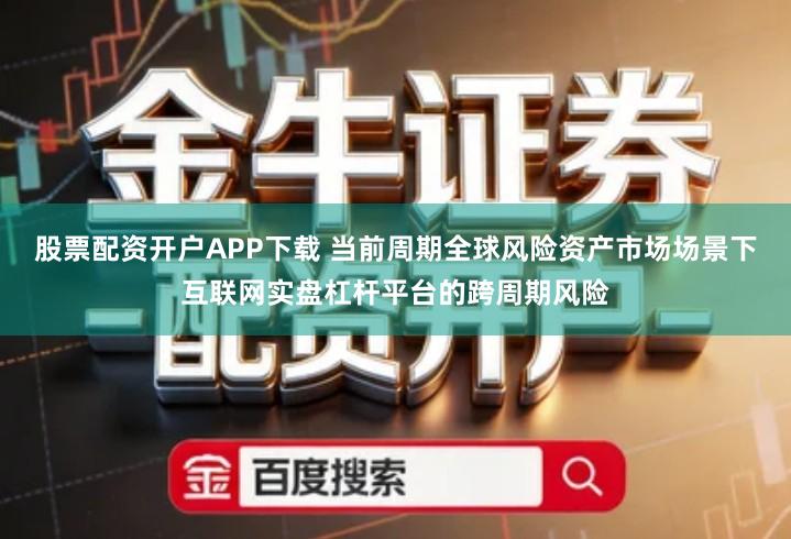 股票配资开户APP下载 当前周期全球风险资产市场场景下互联网实盘杠杆平台的跨周期风险